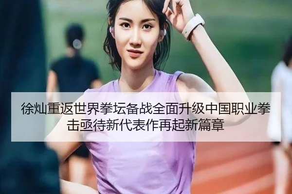 徐灿重返世界拳坛备战全面升级中国职业拳击亟待新代表作再起新篇章