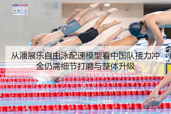 从潘展乐自由泳配速模型看中国队接力冲金仍需细节打磨与整体升级