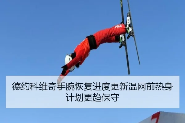 德约科维奇手腕恢复进度更新温网前热身计划更趋保守