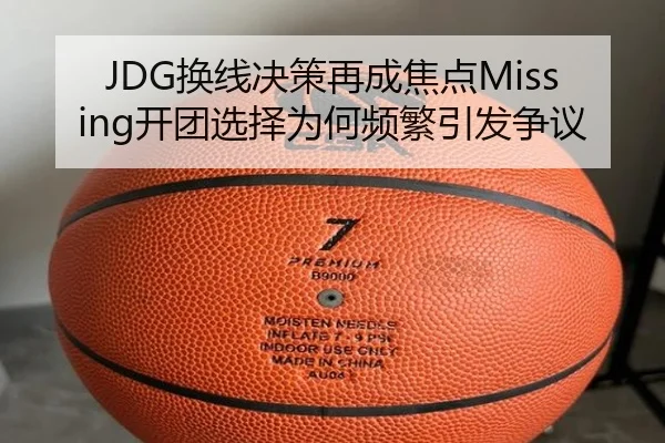 JDG换线决策再成焦点Missing开团选择为何频繁引发争议