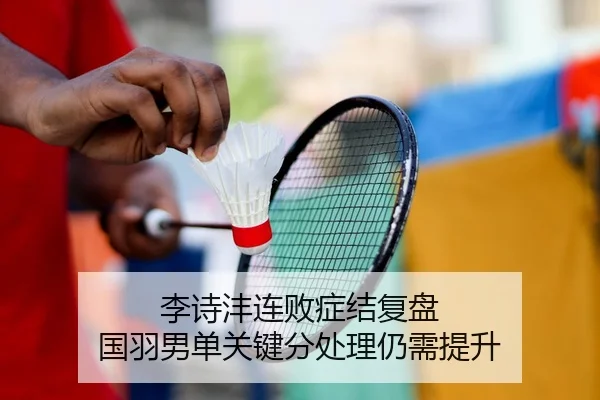 李诗沣连败症结复盘 国羽男单关键分处理仍需提升